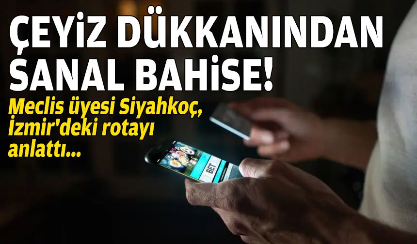 Meclis üyesi Siyahkoç, İzmir'deki rotayı anlattı: Çeyiz dükkanından sanal bahise!