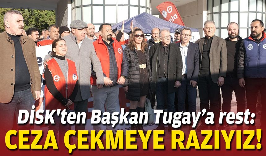 DİSK'ten Başkan Tugay’a rest: Ceza çekmeye razıyız!