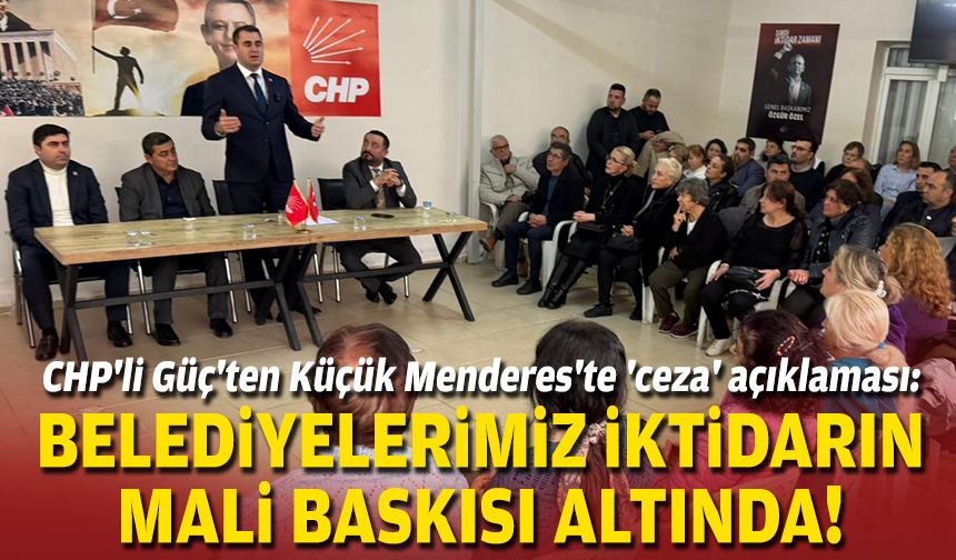 CHP'li Güç'ten Küçük Menderes'te 'ceza' açıklaması: Belediyelerimiz iktidarın mali baskısı altında!