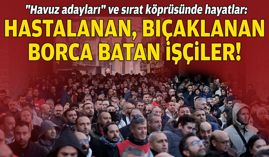 "Havuz adayları" ve sırat köprüsünde hayatlar: Hastalanan, bıçaklanan, borca batan işçiler!
