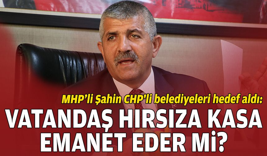 MHP’li Şahin CHP'li belediyeleri hedef aldı: Vatandaş hırsıza kasa emanet eder mi?