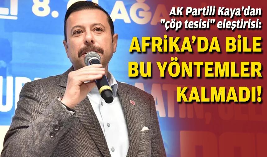 AK Partili Kaya'dan "çöp tesisi" eleştirisi: Afrika'da bile bu yöntemler kalmadı!