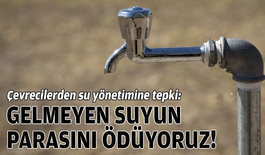 Çevrecilerden su yönetimine tepki: Gelmeyen suyun parasını ödüyoruz!