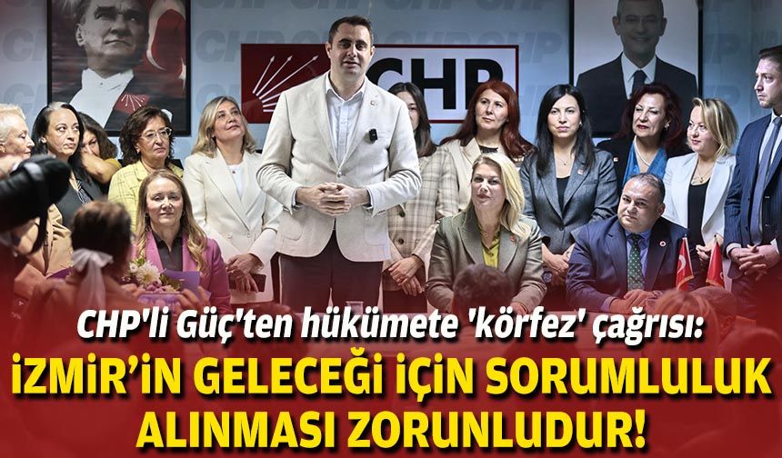 CHP'li Güç'ten hükümete 'körfez' çağrısı: İzmir’in geleceği için sorumluluk alınması zorunludur!