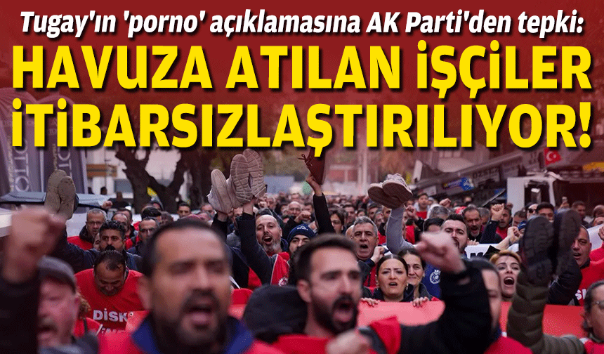 Tugay'ın 'porno' açıklamasına AK Parti'den tepki: Havuza atılan işçiler itibarsızlaştırılıyor!