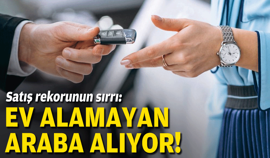 Satış rekorunun sırrı: Ev alamayan araba alıyor!