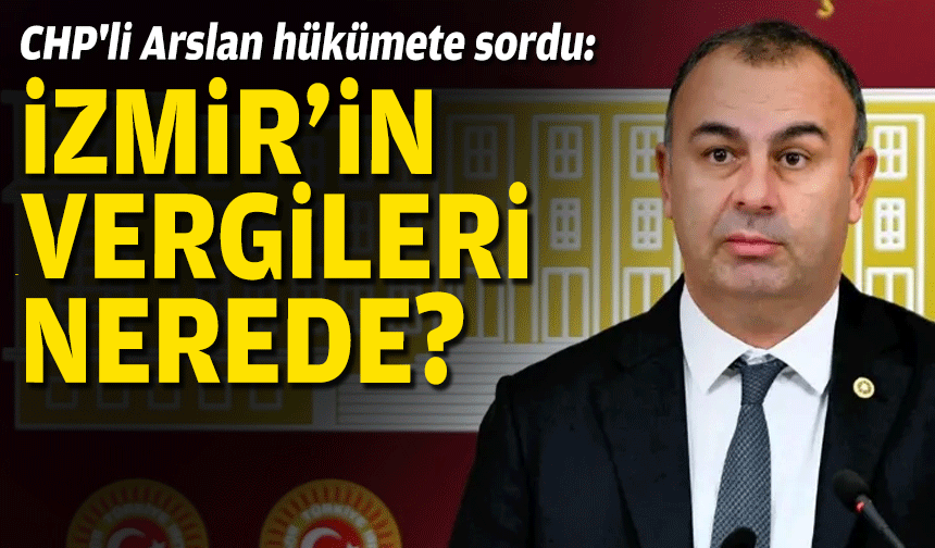 CHP'li Arslan hükümete sordu: İzmir'in vergileri nerede?