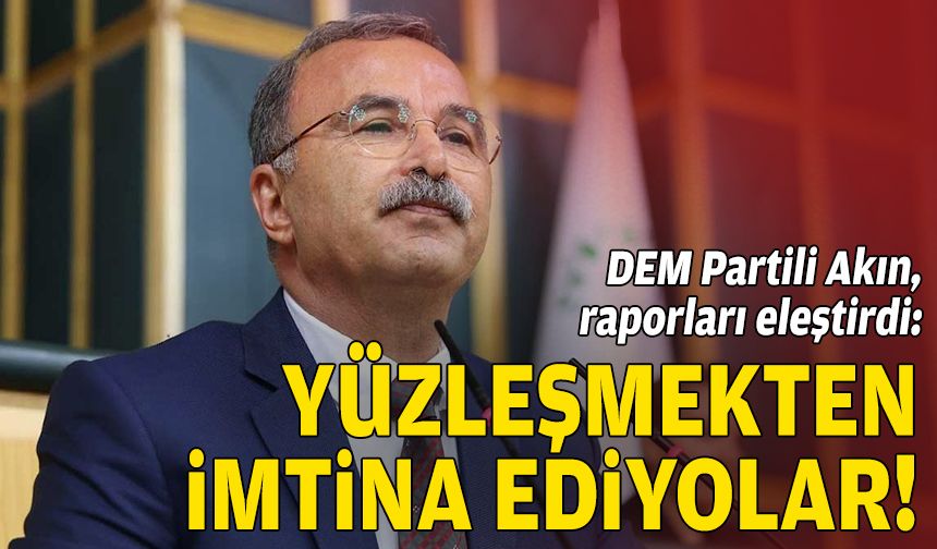 DEM Partili Akın, raporları eleştirdi: Yüzleşmekten imtina ediyorlar!
