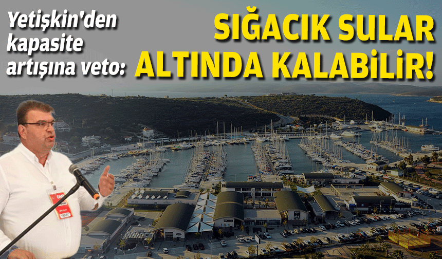 Başkan Yetişkin'den kapasite artışına veto: Sığacık sular altında kalabilir!