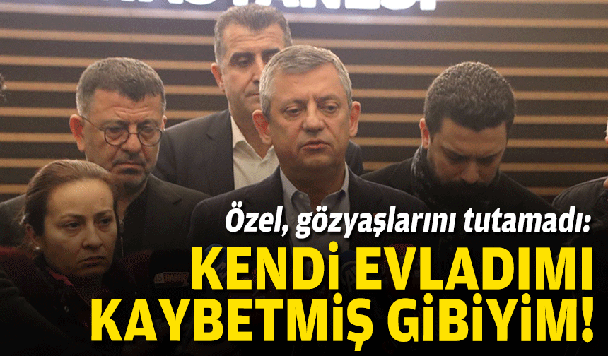 CHP Lideri gözyaşlarını tutamadı: Kendi evladımı kaybetmiş gibiyim!
