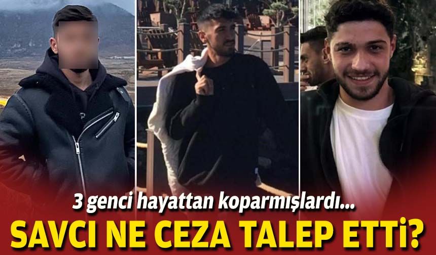 3 genci hayattan koparmışlardı... Savcı ne ceza talep etti?