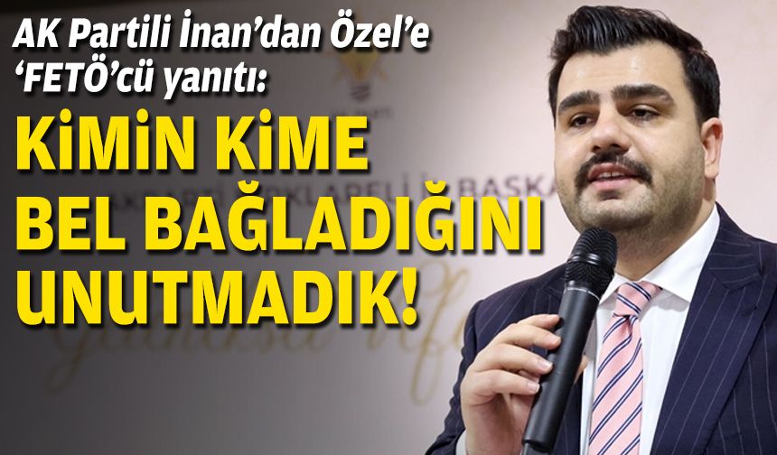 İnan’dan Özel’e ‘FETÖ’cü’ yanıtı: Kimin kime bel bağladığını unutmadık!