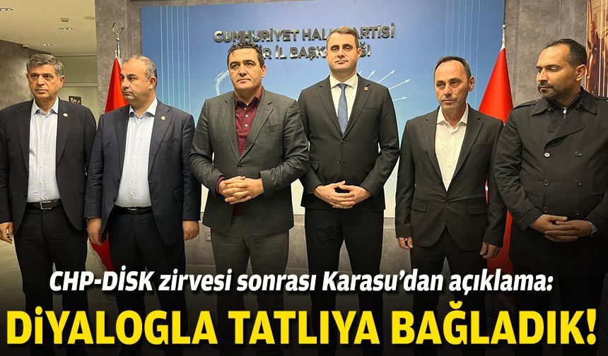 CHP-DİSK zirvesi sonrası Karasu’dan açıklama: Diyalogla tatlıya bağladık!