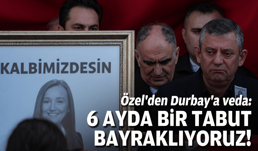 Özel'den Durbay'a veda: 6 ayda bir tabut bayraklıyoruz, yeter artık!