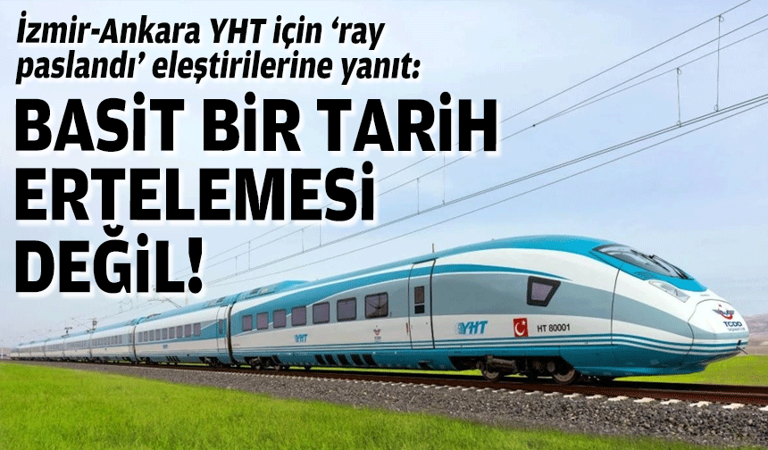 İzmir-Ankara YHT için 'ray paslandı' eleştirilerine yanıt: Basit bir tarih ertelemesi değil!