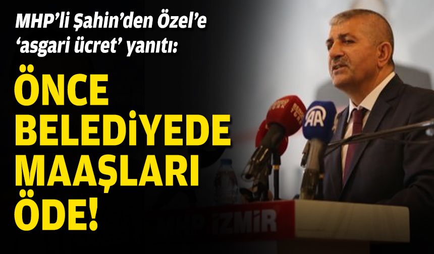 MHP’li Şahin’den Özel’e ‘asgari ücret’ yanıtı: Önce belediyede maaşları öde!