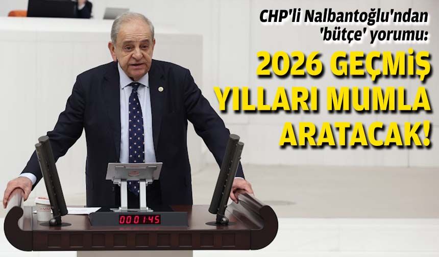 CHP'li Nalbantoğlu'ndan 'bütçe' yorumu: 2026 geçmiş yılları mumla aratacak!