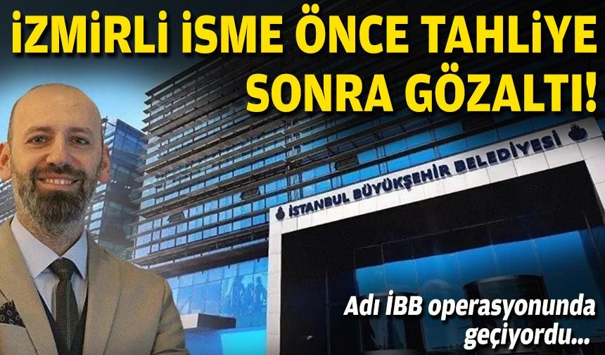 Adı İBB operasyonunda geçiyordu... İzmirli isme önce tahliye, sonra gözaltı!