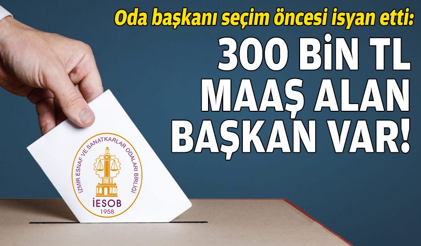 Oda başkanı seçim öncesi isyan etti: 300 bin TL maaş alan var!