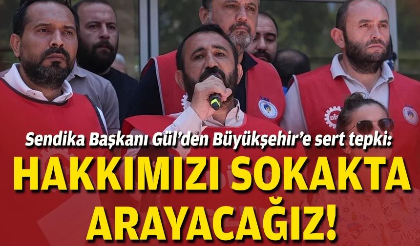 Sendika Başkanı Gül’den Büyükşehir’e sert tepki: Hakkımızı sokakta arayacağız!