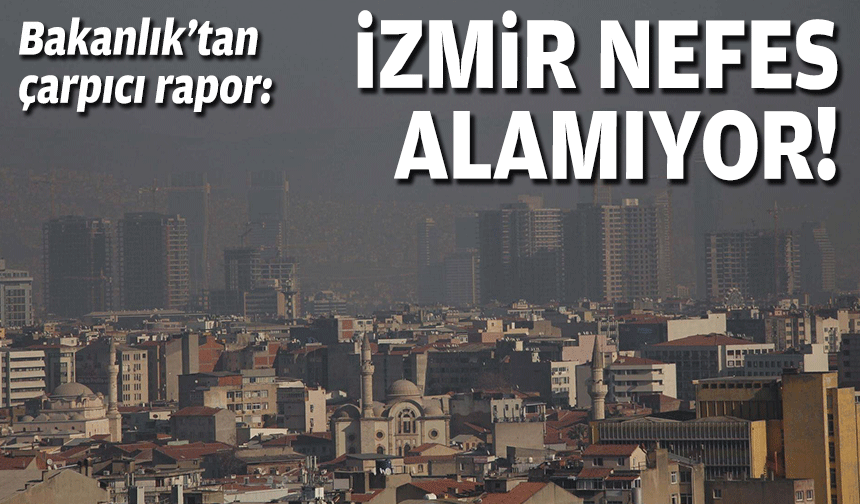 Bakanlık’tan çarpıcı rapor: İzmir nefes alamıyor!