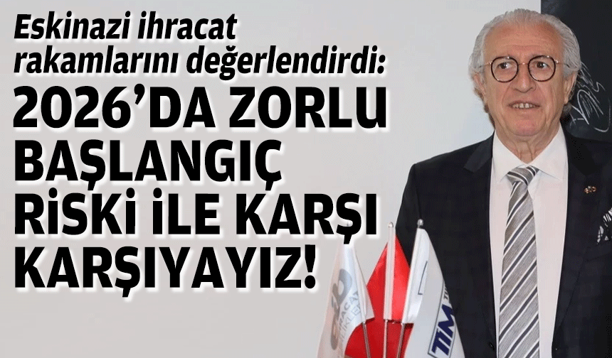 Eskinazi ihracat rakamlarını değerlendirdi: 2026'da zorlu başlangıç riski ile karşı karşıyayız!