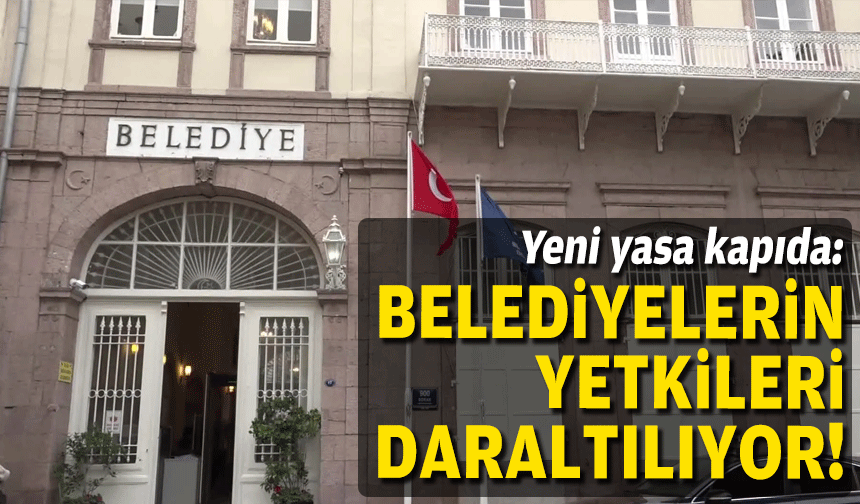Yeni yasa kapıda: Belediyelerin yetkileri daraltılıyor