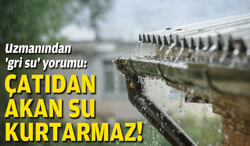 Uzmanından 'gri su' yorumu: Çatıdan akan su kurtarmaz!