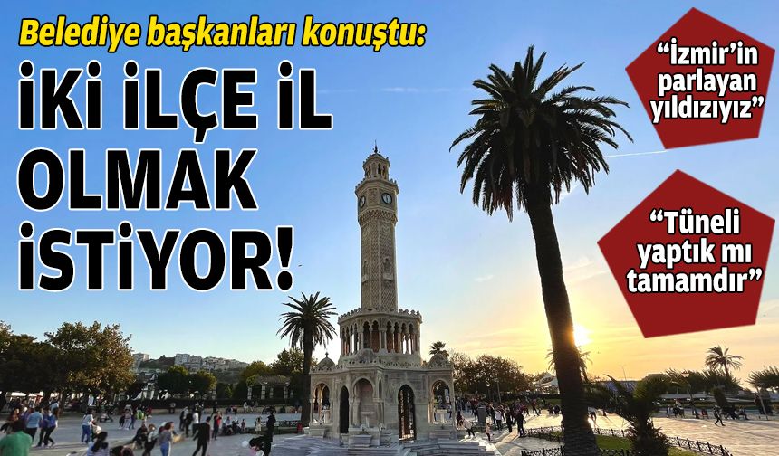 Belediye başkanları konuştu: İzmir’in iki ilçesi ayrı il olmak istiyor!