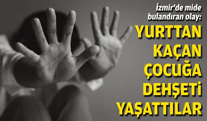 İzmir'de mide bulandıran olay: Yurttan kaçan çocuğa dehşeti yaşattılar