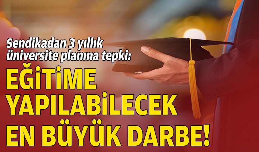Sendikadan 3 yıllık üniversite planına tepki: Eğitime yapılabilecek en büyük darbe!