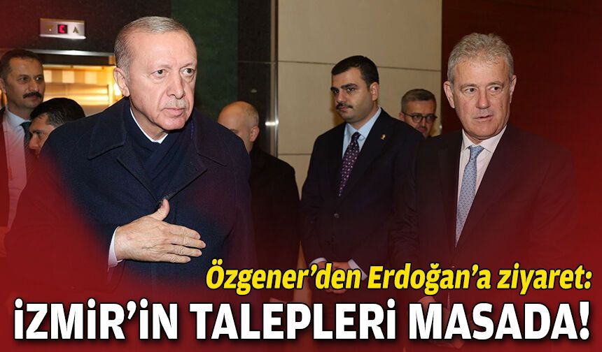 Özgener’den Erdoğan’a ziyaret: İzmir’in talepleri masada!