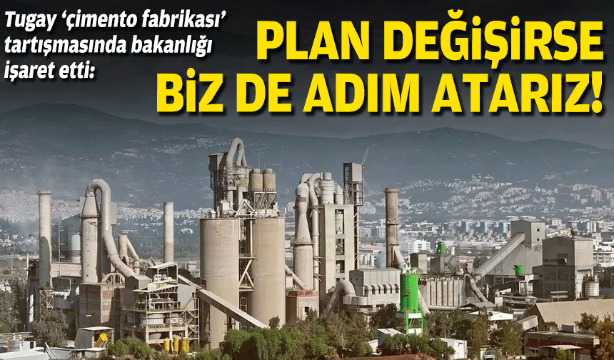 Tugay çimento fabrikası tartışmasında bakanlığı işaret etti: Plan değişirse biz de adım atarız!