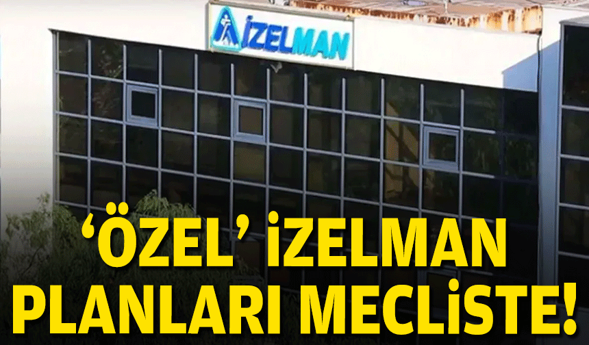 'Özel' İZELMAN planları mecliste!