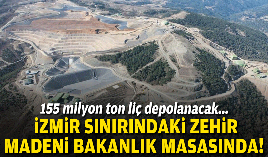 155 milyon ton liç depolanacak... İzmir sınırındaki zehir madeninde Bakanlık masasında!