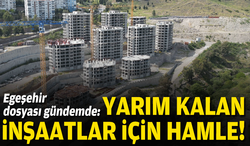 Egeşehir dosyası gündemde: Yarım kalan inşaatlar için hamle!