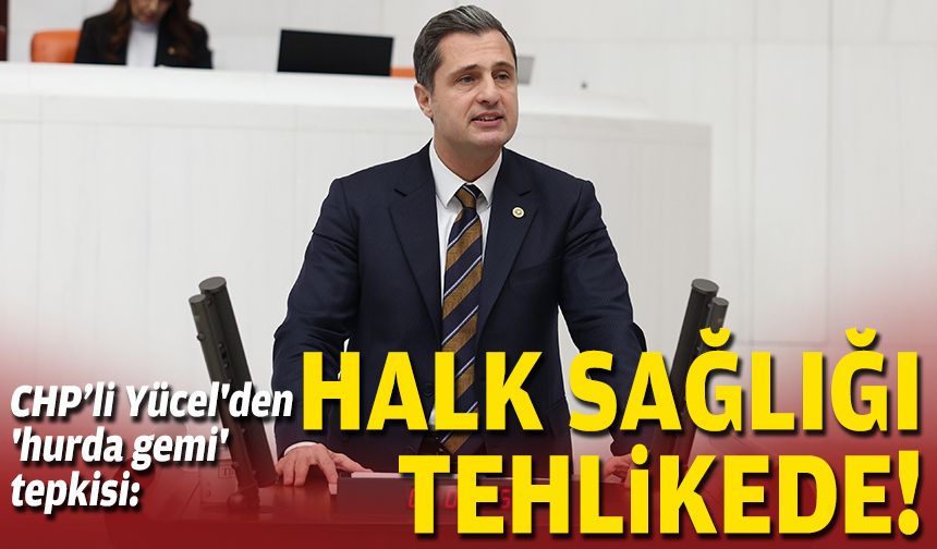 CHP'li Yücel'den 'hurda gemi' tepkisi: Halk sağlığı tehlikede!