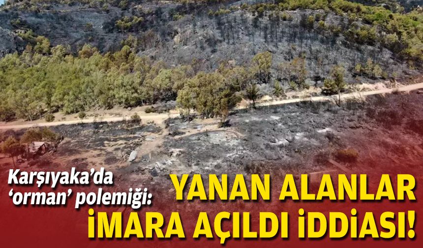 Karşıyaka’da ‘orman’ polemiği: Yanan alanlar imara açıldı iddiası!