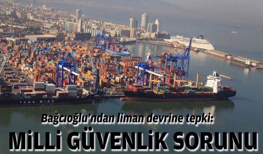 Bağcıoğlu’ndan liman devrine tepki: Milli güvenlik sorunu