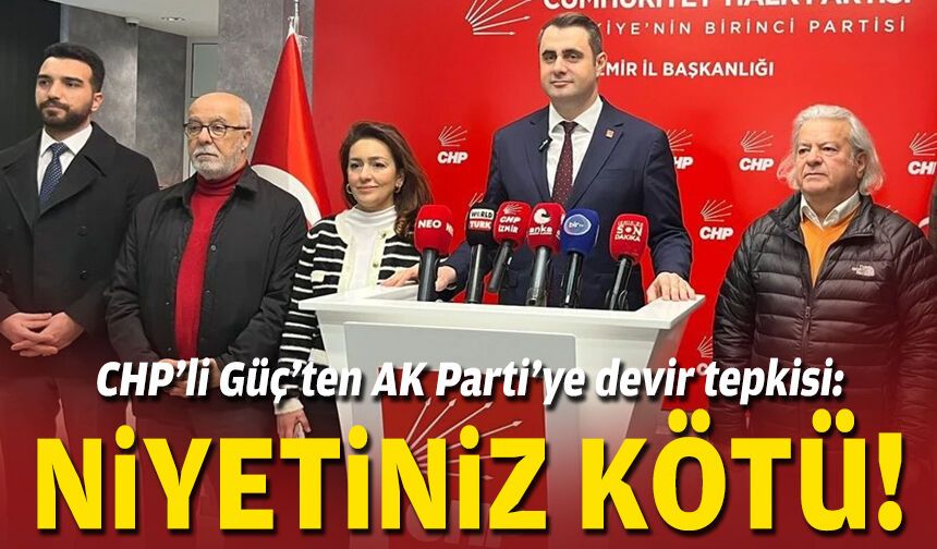 CHP’li Güç’ten AK Parti’ye devir tepkisi: Niyetiniz kötü!