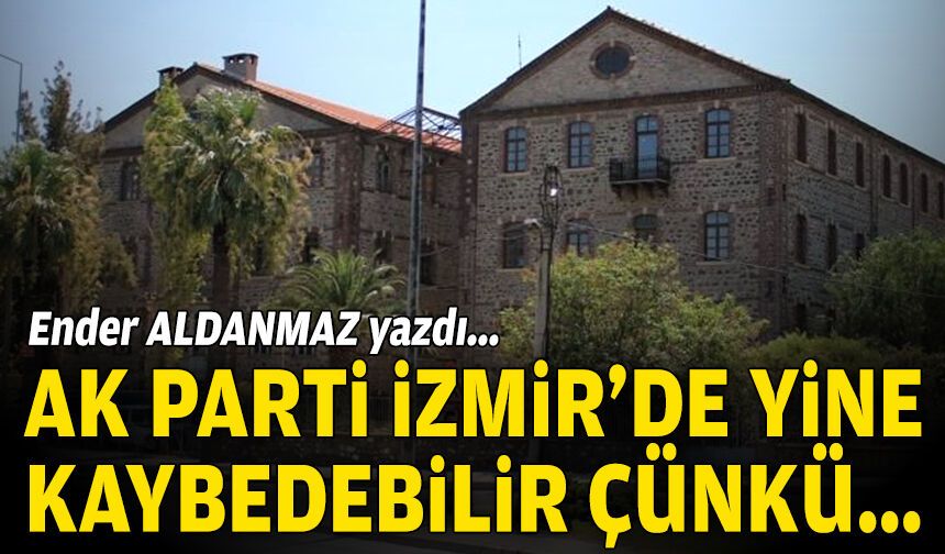 AK Parti, İzmir’de yine kaybedebilir çünkü…