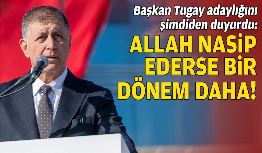 Başkan Tugay adaylığını şimdiden duyurdu: Allah nasip ederse, bir dönem daha!
