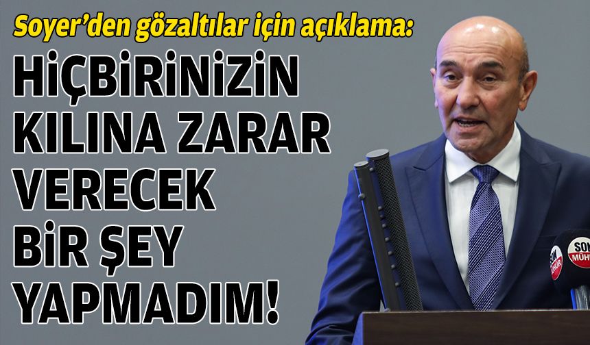 Soyer’den gözaltılar için açıklama: Hiçbirinizin kılına zarar verecek bir şey yapmadım!