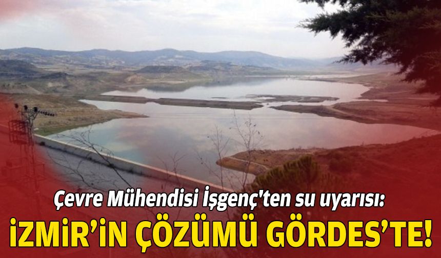 Çevre Mühendisi İşgenç'ten su uyarısı: İzmir’in çözümü Gördes’te!