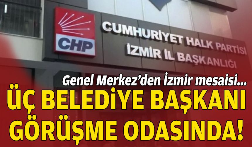 Genel Merkez’den İzmir’e çıkarma... Üç belediye başkanı görüşme odasında!