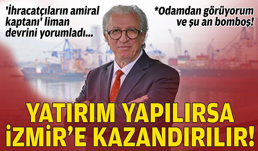 'İhracatçıların amiral kaptanı' liman devrini yorumladı: Yatırım yapılırsa İzmir’e kazandırılır!