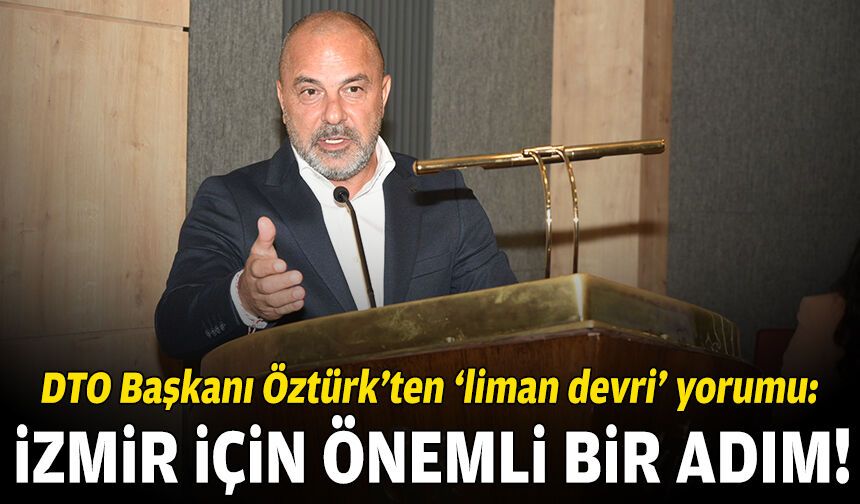 DTO Başkanı Öztürk’ten ‘liman devri’ yorumu: İzmir için önemli bir adım!