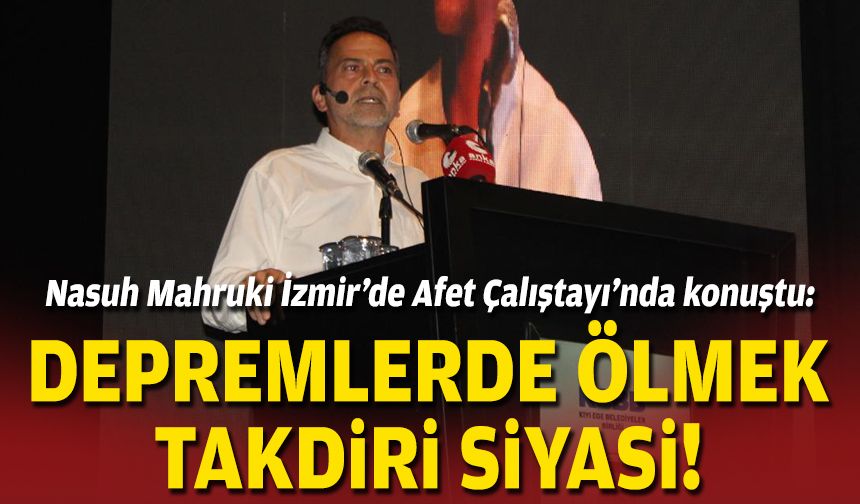Nasuh Mahruki İzmir’de Afet Çalıştayı’nda konuştu: Depremlerde ölmek takdiri siyasi