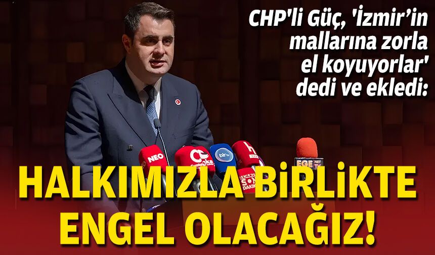 CHP'li Güç, 'İzmir’in mallarına zorla el koyuyor' dedi ve ekledi: Halkımızla birlikte engel olacağız!