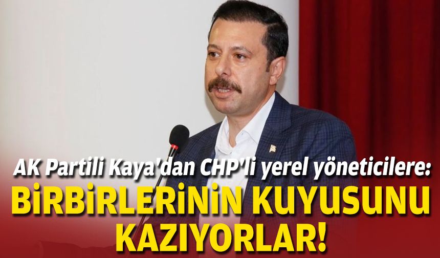 AK Partili Kaya'dan CHP'li yerel yöneticilere: Birbirlerinin kuyusunu kazıyorlar!